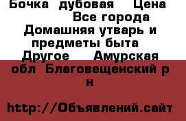 Бочка  дубовая  › Цена ­ 4 600 - Все города Домашняя утварь и предметы быта » Другое   . Амурская обл.,Благовещенский р-н